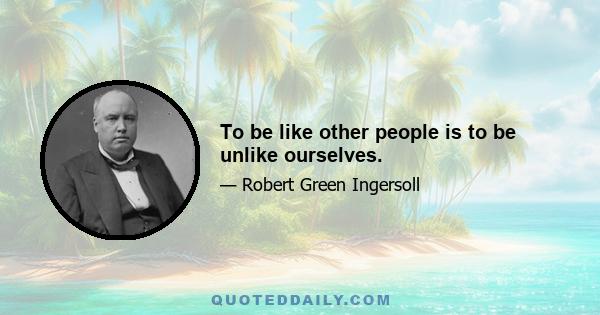 To be like other people is to be unlike ourselves.