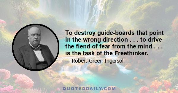 To destroy guide-boards that point in the wrong direction . . . to drive the fiend of fear from the mind . . . is the task of the Freethinker.