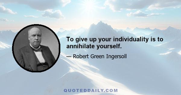 To give up your individuality is to annihilate yourself.