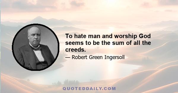 To hate man and worship God seems to be the sum of all the creeds.