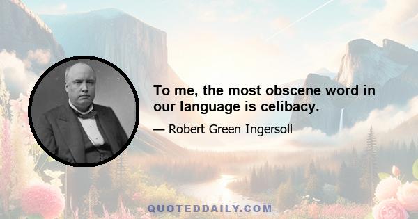 To me, the most obscene word in our language is celibacy.