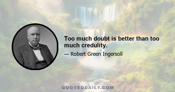 Too much doubt is better than too much credulity.