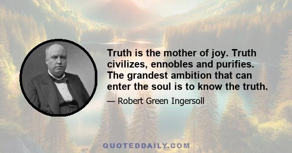 Truth is the mother of joy. Truth civilizes, ennobles and purifies. The grandest ambition that can enter the soul is to know the truth.