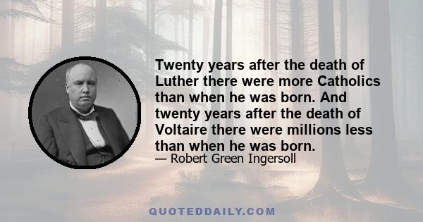 Twenty years after the death of Luther there were more Catholics than when he was born. And twenty years after the death of Voltaire there were millions less than when he was born.