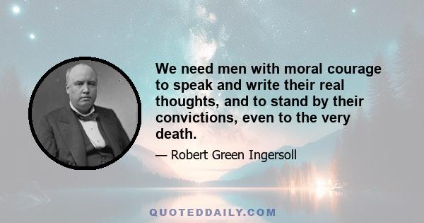 We need men with moral courage to speak and write their real thoughts, and to stand by their convictions, even to the very death.