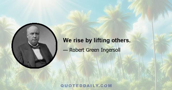 We rise by lifting others.