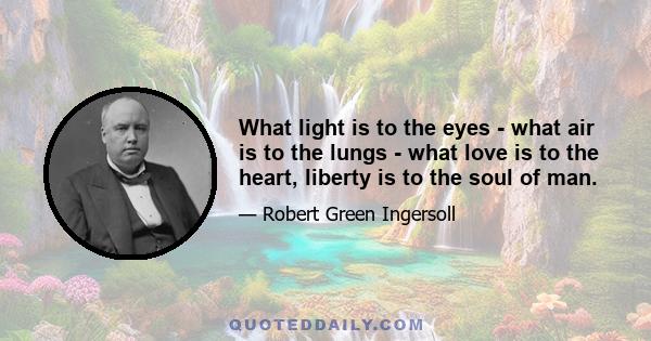 What light is to the eyes - what air is to the lungs - what love is to the heart, liberty is to the soul of man.