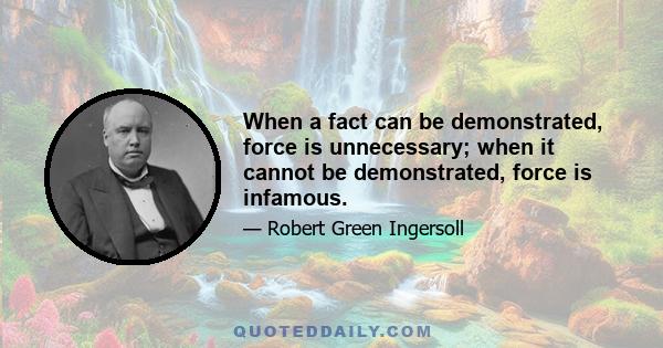 When a fact can be demonstrated, force is unnecessary; when it cannot be demonstrated, force is infamous.