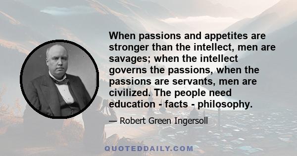 When passions and appetites are stronger than the intellect, men are savages; when the intellect governs the passions, when the passions are servants, men are civilized. The people need education - facts - philosophy.