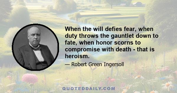 When the will defies fear, when duty throws the gauntlet down to fate, when honor scorns to compromise with death - that is heroism.