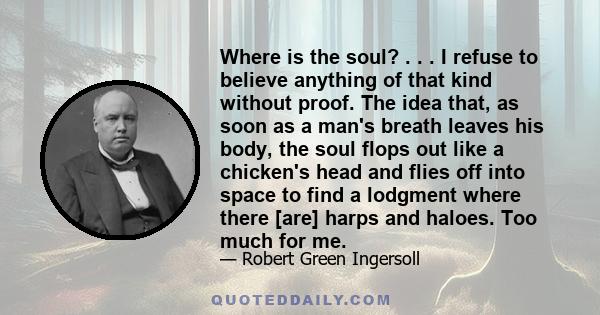 Where is the soul? . . . I refuse to believe anything of that kind without proof. The idea that, as soon as a man's breath leaves his body, the soul flops out like a chicken's head and flies off into space to find a