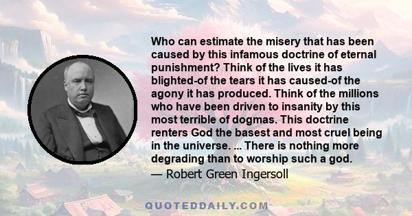 Who can estimate the misery that has been caused by this infamous doctrine of eternal punishment? Think of the lives it has blighted-of the tears it has caused-of the agony it has produced. Think of the millions who