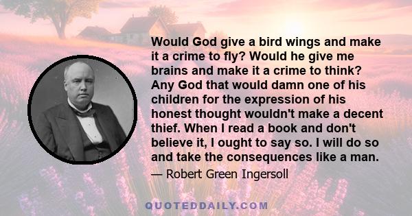 Would God give a bird wings and make it a crime to fly? Would he give me brains and make it a crime to think? Any God that would damn one of his children for the expression of his honest thought wouldn't make a decent