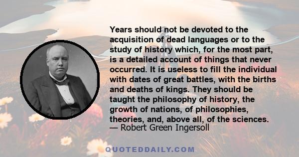 Years should not be devoted to the acquisition of dead languages or to the study of history which, for the most part, is a detailed account of things that never occurred. It is useless to fill the individual with dates