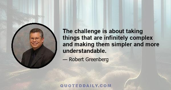 The challenge is about taking things that are infinitely complex and making them simpler and more understandable.