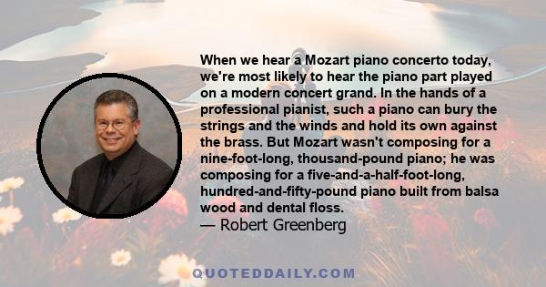 When we hear a Mozart piano concerto today, we're most likely to hear the piano part played on a modern concert grand. In the hands of a professional pianist, such a piano can bury the strings and the winds and hold its 