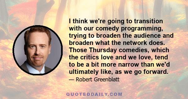 I think we're going to transition with our comedy programming, trying to broaden the audience and broaden what the network does. Those Thursday comedies, which the critics love and we love, tend to be a bit more narrow