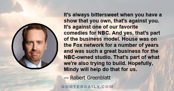 It's always bittersweet when you have a show that you own, that's against you. It's against one of our favorite comedies for NBC. And yes, that's part of the business model. House was on the Fox network for a number of