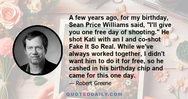 A few years ago, for my birthday, Sean Price Williams said, I'll give you one free day of shooting. He shot Kati with an I and co-shot Fake It So Real. While we've always worked together, I didn't want him to do it for