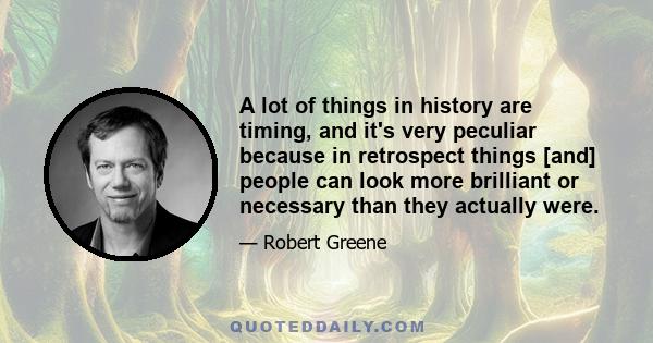 A lot of things in history are timing, and it's very peculiar because in retrospect things [and] people can look more brilliant or necessary than they actually were.