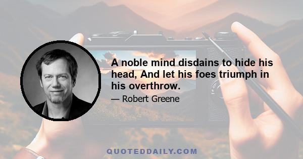 A noble mind disdains to hide his head, And let his foes triumph in his overthrow.