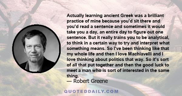 Actually learning ancient Greek was a brilliant practice of mine because you'd sit there and you'd read a sentence and sometimes it would take you a day, an entire day to figure out one sentence. But it really trains