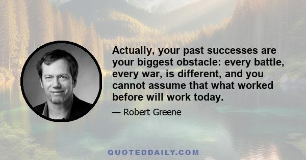 Actually, your past successes are your biggest obstacle: every battle, every war, is different, and you cannot assume that what worked before will work today.