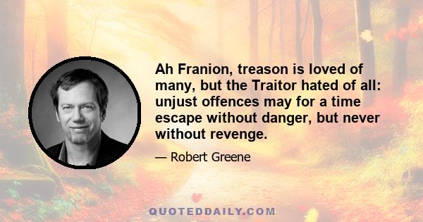 Ah Franion, treason is loved of many, but the Traitor hated of all: unjust offences may for a time escape without danger, but never without revenge.