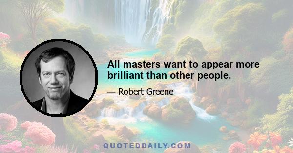 All masters want to appear more brilliant than other people.