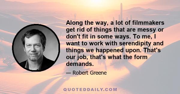 Along the way, a lot of filmmakers get rid of things that are messy or don't fit in some ways. To me, I want to work with serendipity and things we happened upon. That's our job, that's what the form demands.