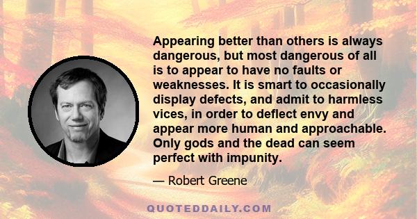 Appearing better than others is always dangerous, but most dangerous of all is to appear to have no faults or weaknesses. It is smart to occasionally display defects, and admit to harmless vices, in order to deflect