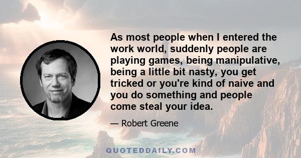 As most people when I entered the work world, suddenly people are playing games, being manipulative, being a little bit nasty, you get tricked or you're kind of naive and you do something and people come steal your idea.