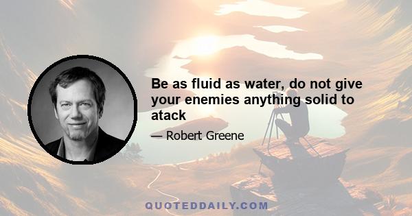 Be as fluid as water, do not give your enemies anything solid to atack