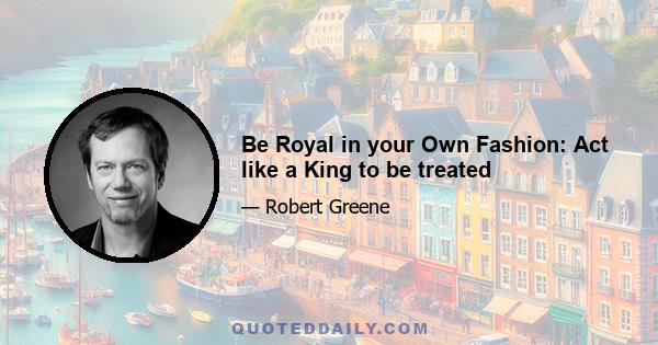 Be Royal in your Own Fashion: Act like a King to be treated