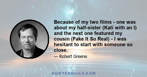 Because of my two films - one was about my half-sister (Kati with an I) and the next one featured my cousin (Fake It So Real) - I was hesitant to start with someone so close.