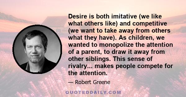 Desire is both imitative (we like what others like) and competitive (we want to take away from others what they have). As children, we wanted to monopolize the attention of a parent, to draw it away from other siblings. 