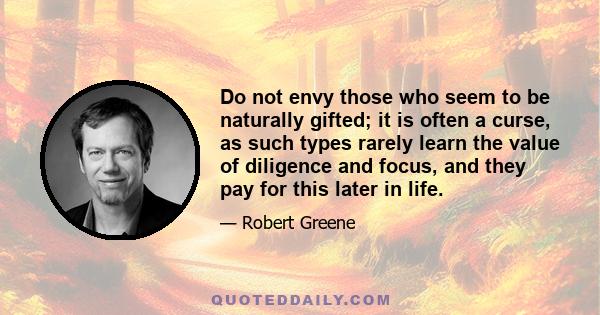 Do not envy those who seem to be naturally gifted; it is often a curse, as such types rarely learn the value of diligence and focus, and they pay for this later in life.