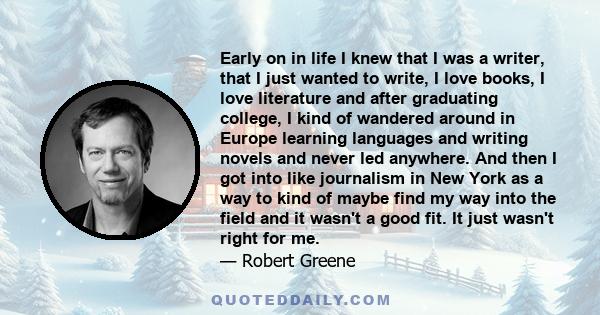 Early on in life I knew that I was a writer, that I just wanted to write, I love books, I love literature and after graduating college, I kind of wandered around in Europe learning languages and writing novels and never 