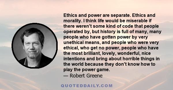 Ethics and power are separate. Ethics and morality. I think life would be miserable if there weren't some kind of code that people operated by, but history is full of many, many people who have gotten power by very