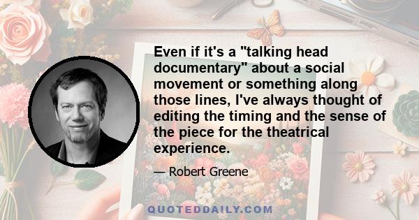 Even if it's a talking head documentary about a social movement or something along those lines, I've always thought of editing the timing and the sense of the piece for the theatrical experience.