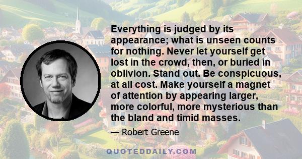 Everything is judged by its appearance; what is unseen counts for nothing. Never let yourself get lost in the crowd, then, or buried in oblivion. Stand out. Be conspicuous, at all cost. Make yourself a magnet of