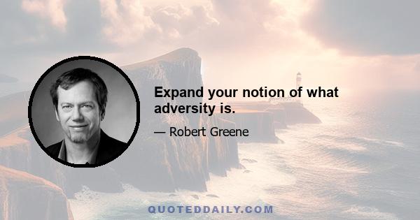 Expand your notion of what adversity is.