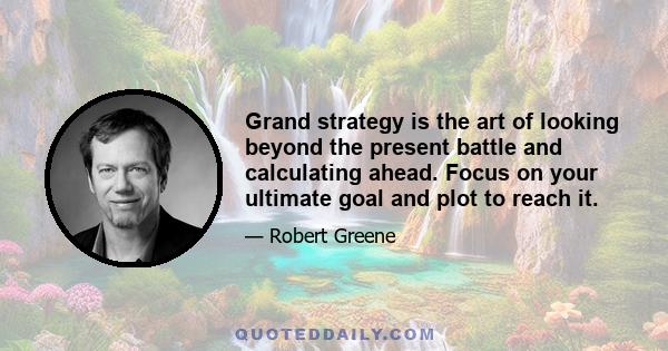 Grand strategy is the art of looking beyond the present battle and calculating ahead. Focus on your ultimate goal and plot to reach it.