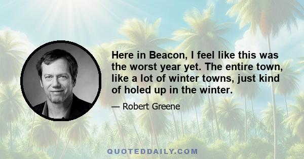 Here in Beacon, I feel like this was the worst year yet. The entire town, like a lot of winter towns, just kind of holed up in the winter.