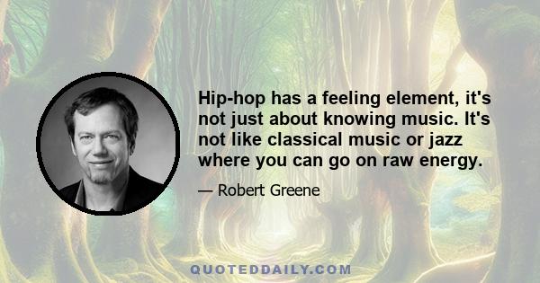 Hip-hop has a feeling element, it's not just about knowing music. It's not like classical music or jazz where you can go on raw energy.