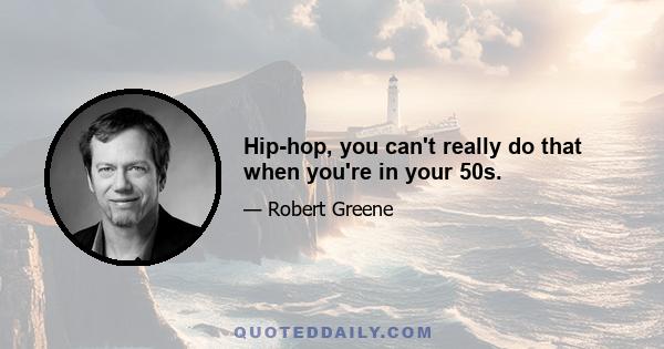 Hip-hop, you can't really do that when you're in your 50s.