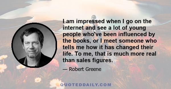 I am impressed when I go on the internet and see a lot of young people who've been influenced by the books, or I meet someone who tells me how it has changed their life. To me, that is much more real than sales figures.