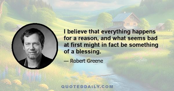 I believe that everything happens for a reason, and what seems bad at first might in fact be something of a blessing.