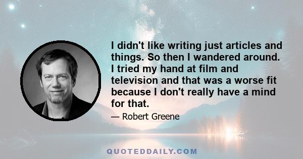 I didn't like writing just articles and things. So then I wandered around. I tried my hand at film and television and that was a worse fit because I don't really have a mind for that.