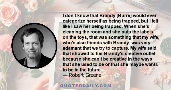 I don't know that Brandy [Burre] would ever categorize herself as being trapped, but I felt like I saw her being trapped. When she's cleaning the room and she puts the labels on the toys, that was something that my